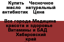 Купить : Чесночное масло - натуральный антибиотик › Цена ­ 2 685 - Все города Медицина, красота и здоровье » Витамины и БАД   . Хабаровский край,Бикин г.